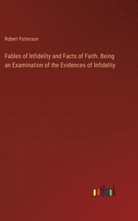 bokomslag Fables of Infidelity and Facts of Faith. Being an Examination of the Evidences of Infidelity