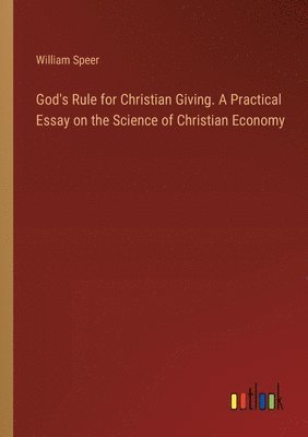 God's Rule for Christian Giving. A Practical Essay on the Science of Christian Economy 1