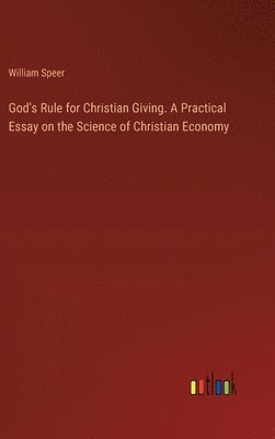 God's Rule for Christian Giving. A Practical Essay on the Science of Christian Economy