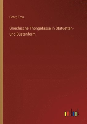 Georg Treu - Griechische Thongefässe in Statuetten- und Büstenform, Häftad