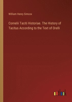 Cornelii Taciti Historiae. The History of Tacitus According to the Text of Orelli 1