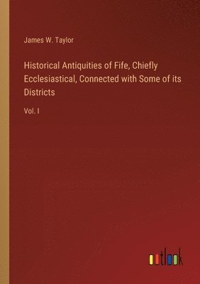James W Taylor, James W. Taylor - Historical Antiquities of Fife, Chiefly Ecclesiastical, Connected with Some of its Districts, Häftad