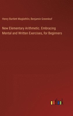 New Elementary Arithmetic. Embracing Mental and Written Exercises, for Beginners 1