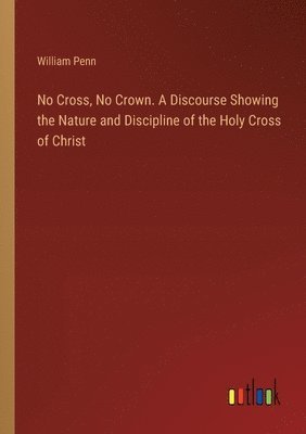 No Cross, No Crown. A Discourse Showing the Nature and Discipline of the Holy Cross of Christ