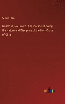 No Cross, No Crown. A Discourse Showing the Nature and Discipline of the Holy Cross of Christ