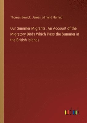 Our Summer Migrants. An Account of the Migratory Birds Which Pass the Summer in the British Islands 1