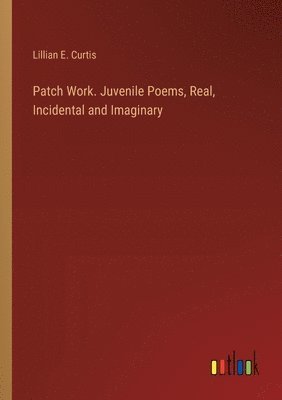Patch Work. Juvenile Poems, Real, Incidental and Imaginary 1