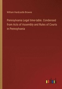 bokomslag Pennsylvania Legal time-table. Condensed from Acts of Assembly and Rules of Courts in Pennsylvania