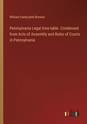 Pennsylvania Legal time-table. Condensed from Acts of Assembly and Rules of Courts in Pennsylvania