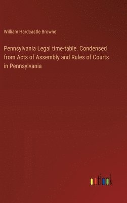 bokomslag Pennsylvania Legal time-table. Condensed from Acts of Assembly and Rules of Courts in Pennsylvania