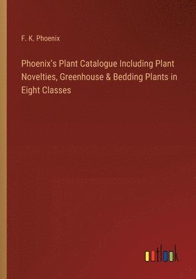 Phoenix's Plant Catalogue Including Plant Novelties, Greenhouse & Bedding Plants in Eight Classes 1