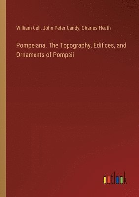 Pompeiana. The Topography, Edifices, and Ornaments of Pompeii 1