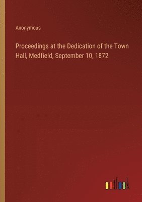 bokomslag Proceedings at the Dedication of the Town Hall, Medfield, September 10, 1872