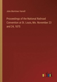 bokomslag Proceedings of the National Railroad Convention at St. Louis, Mo. November 23 and 24, 1875