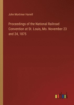 bokomslag Proceedings of the National Railroad Convention at St. Louis, Mo. November 23 and 24, 1875