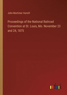 Proceedings of the National Railroad Convention at St. Louis, Mo. November 23 and 24, 1875