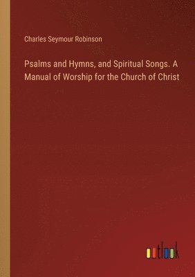 Psalms and Hymns, and Spiritual Songs. A Manual of Worship for the Church of Christ 1