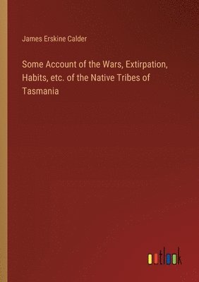 Some Account of the Wars, Extirpation, Habits, etc. of the Native Tribes of Tasmania 1