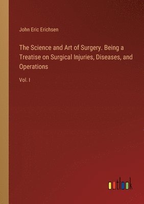 The Science and Art of Surgery. Being a Treatise on Surgical Injuries, Diseases, and Operations 1