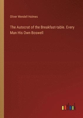 bokomslag The Autocrat of the Breakfast-table. Every Man His Own Boswell