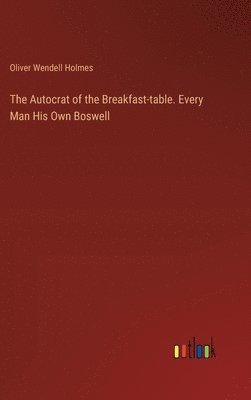 The Autocrat of the Breakfast-table. Every Man His Own Boswell 1