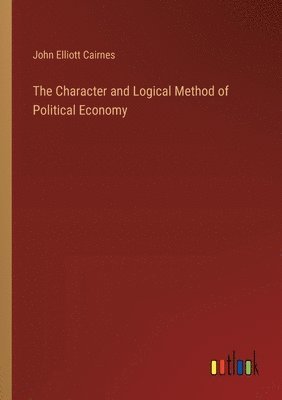 John Elliott Cairnes - Character and Logical Method of Political Economy, Häftad