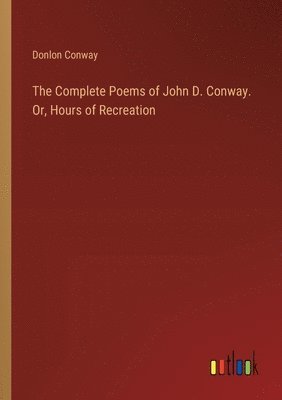 bokomslag The Complete Poems of John D. Conway. Or, Hours of Recreation