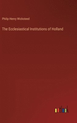 Philip Henry Wicksteed - Ecclesiastical Institutions of Holland, Inbunden