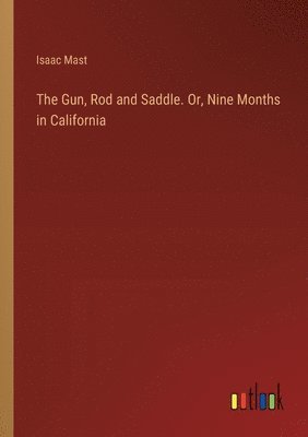 bokomslag Gun, Rod and Saddle. Or, Nine Months in California
