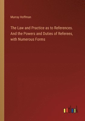 bokomslag The Law and Practice as to References. And the Powers and Duties of Referees, with Numerous Forms