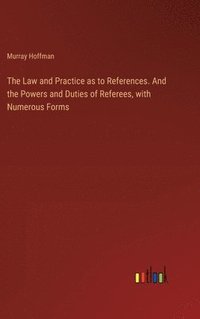 bokomslag The Law and Practice as to References. And the Powers and Duties of Referees, with Numerous Forms