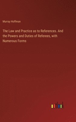 bokomslag The Law and Practice as to References. And the Powers and Duties of Referees, with Numerous Forms