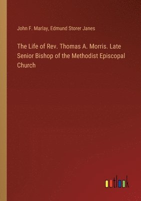 The Life of Rev. Thomas A. Morris. Late Senior Bishop of the Methodist Episcopal Church 1