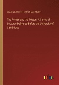bokomslag The Roman and the Teuton. A Series of Lectures Delivered Before the University of Cambridge