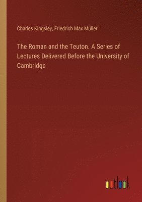 bokomslag The Roman and the Teuton. A Series of Lectures Delivered Before the University of Cambridge