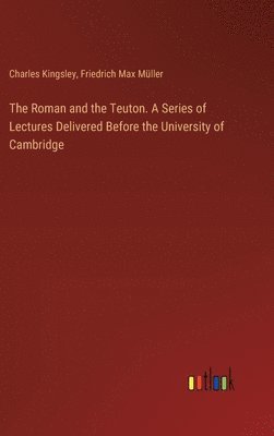 Roman and the Teuton. A Series of Lectures Delivered Before the University of Cambridge
