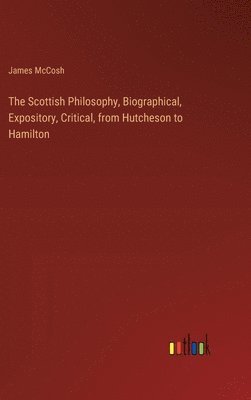 The Scottish Philosophy, Biographical, Expository, Critical, from Hutcheson to Hamilton 1