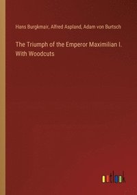 bokomslag The Triumph of the Emperor Maximilian I. With Woodcuts