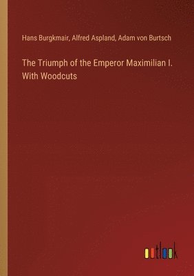 Alfred Aspland, Hans Burgkmair, Adam Von Burtsch, Adam von Burtsch - Triumph of the Emperor Maximilian I. With Woodcuts, Häftad