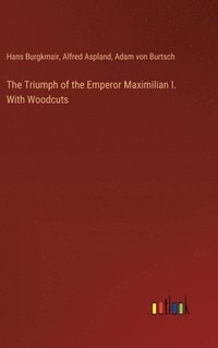 bokomslag The Triumph of the Emperor Maximilian I. With Woodcuts
