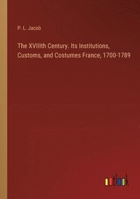 bokomslag The XVIIIth Century. Its Institutions, Customs, and Costumes France, 1700-1789