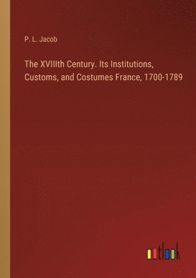 bokomslag The XVIIIth Century. Its Institutions, Customs, and Costumes France, 1700-1789