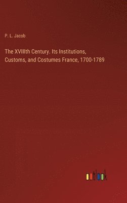 bokomslag The XVIIIth Century. Its Institutions, Customs, and Costumes France, 1700-1789