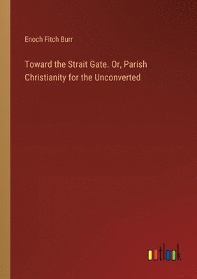 Toward the Strait Gate. Or, Parish Christianity for the Unconverted 1