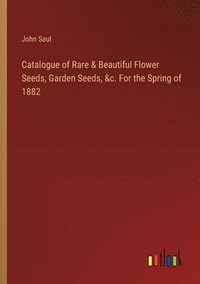 bokomslag Catalogue of Rare & Beautiful Flower Seeds, Garden Seeds, &c. For the Spring of 1882