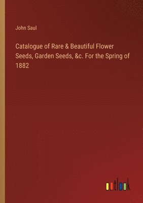 Catalogue of Rare & Beautiful Flower Seeds, Garden Seeds, &c. For the Spring of 1882 1