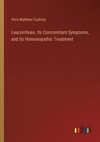 bokomslag Leucorrhoea. Its Concomitant Symptoms, and its Homoeopathic Treatment