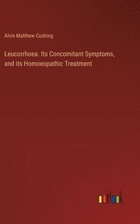bokomslag Leucorrhoea. Its Concomitant Symptoms, and its Homoeopathic Treatment