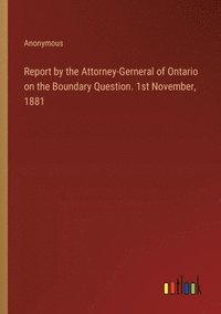 bokomslag Report by the Attorney-Gerneral of Ontario on the Boundary Question. 1st November, 1881