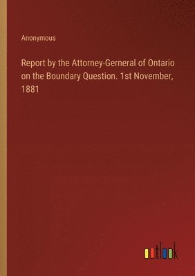 bokomslag Report by the Attorney-Gerneral of Ontario on the Boundary Question. 1st November, 1881